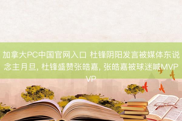 加拿大PC中国官网入口 杜锋阴阳发言被媒体东说念主月旦， 杜锋盛赞张皓嘉， 张皓嘉被球迷喊MVP