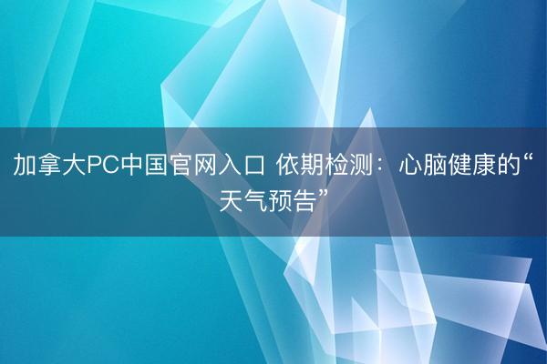 加拿大PC中国官网入口 依期检测：心脑健康的“天气预告”