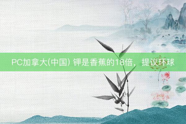 PC加拿大(中国) 钾是香蕉的18倍，提议环球