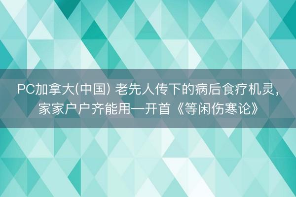 PC加拿大(中国) 老先人传下的病后食疗机灵，家家户户齐能用—开首《等闲伤寒论》