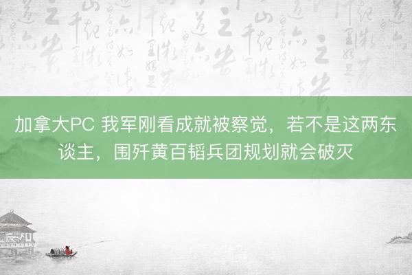 加拿大PC 我军刚看成就被察觉，若不是这两东谈主，围歼黄百韬兵团规划就会破灭