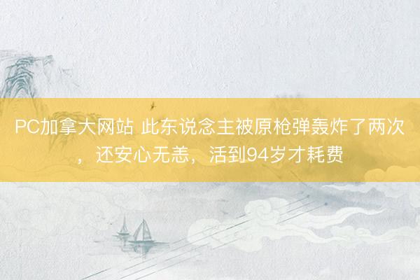 PC加拿大网站 此东说念主被原枪弹轰炸了两次，还安心无恙，活到94岁才耗费