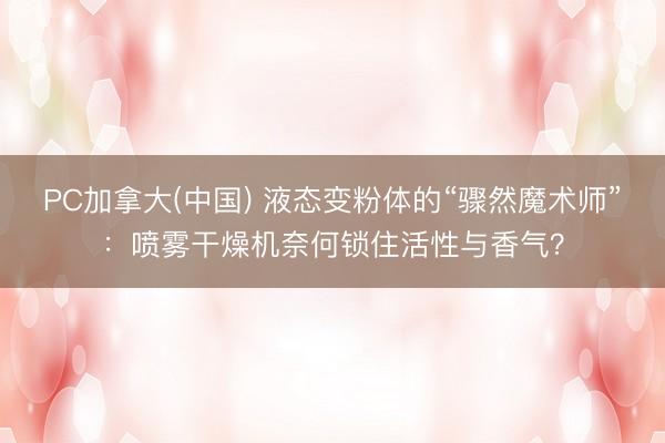 PC加拿大(中国) 液态变粉体的“骤然魔术师”：喷雾干燥机奈何锁住活性与香气？