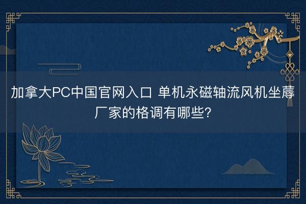加拿大PC中国官网入口 单机永磁轴流风机坐蓐厂家的格调有哪些？