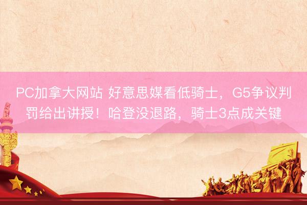 PC加拿大网站 好意思媒看低骑士，G5争议判罚给出讲授！哈登没退路，骑士3点成关键