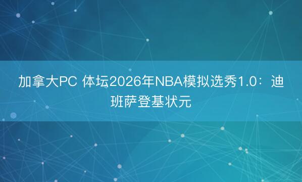 加拿大PC 体坛2026年NBA模拟选秀1.0：迪班萨登基状元