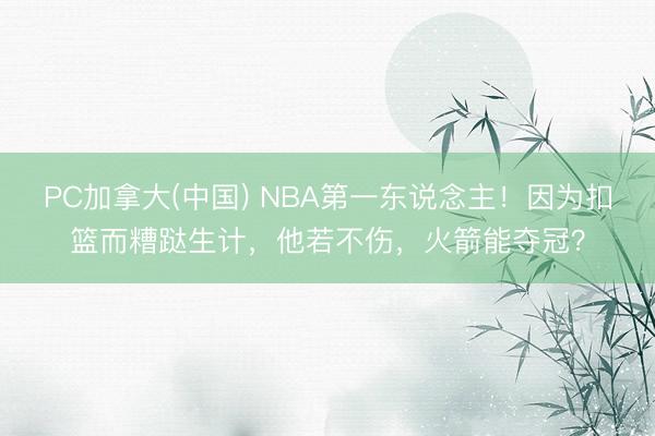 PC加拿大(中国) NBA第一东说念主！因为扣篮而糟跶生计，他若不伤，火箭能夺冠？