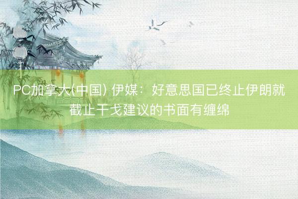 PC加拿大(中国) 伊媒：好意思国已终止伊朗就截止干戈建议的书面有缠绵