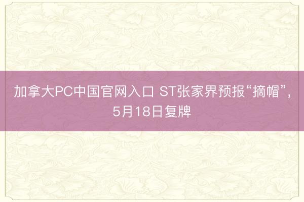 加拿大PC中国官网入口 ST张家界预报“摘帽”，5月18日复牌
