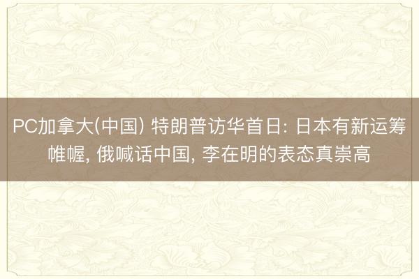 PC加拿大(中国) 特朗普访华首日: 日本有新运筹帷幄， 俄喊话中国， 李在明的表态真崇高
