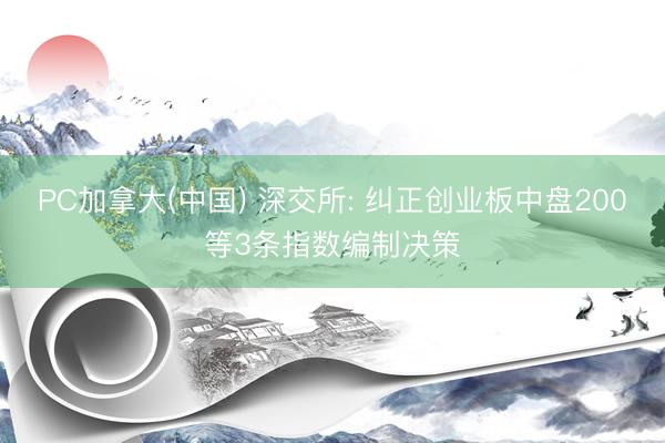 PC加拿大(中国) 深交所: 纠正创业板中盘200等3条指数编制决策