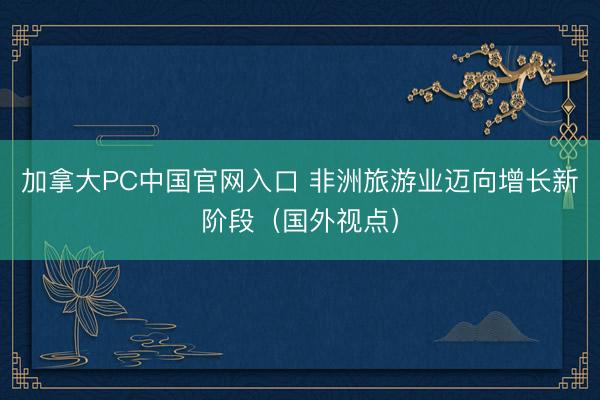 加拿大PC中国官网入口 非洲旅游业迈向增长新阶段（国外视点）
