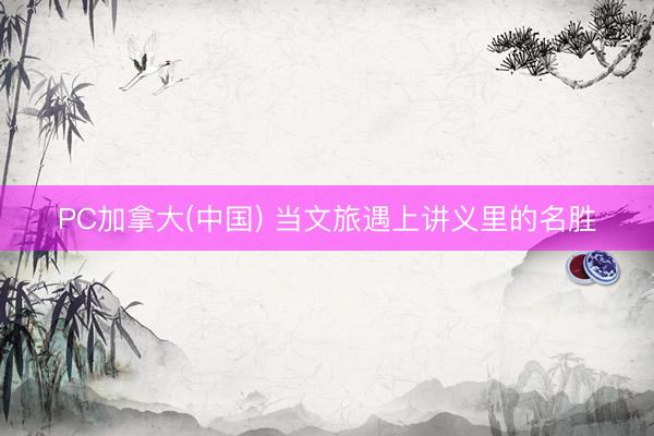PC加拿大(中国) 当文旅遇上讲义里的名胜