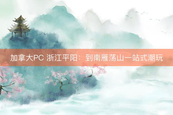 加拿大PC 浙江平阳：到南雁荡山一站式潮玩