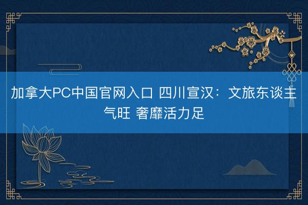 加拿大PC中国官网入口 四川宣汉：文旅东谈主气旺 奢靡活力足