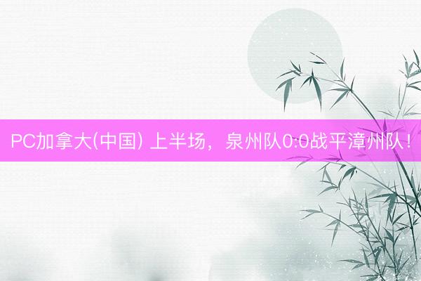 PC加拿大(中国) 上半场，泉州队0:0战平漳州队！