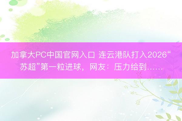 加拿大PC中国官网入口 连云港队打入2026“苏超”第一粒进球，网友：压力给到……