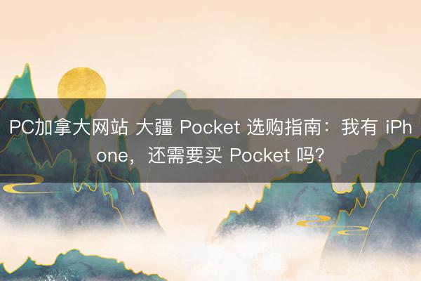 PC加拿大网站 大疆 Pocket 选购指南：我有 iPhone，还需要买 Pocket 吗？