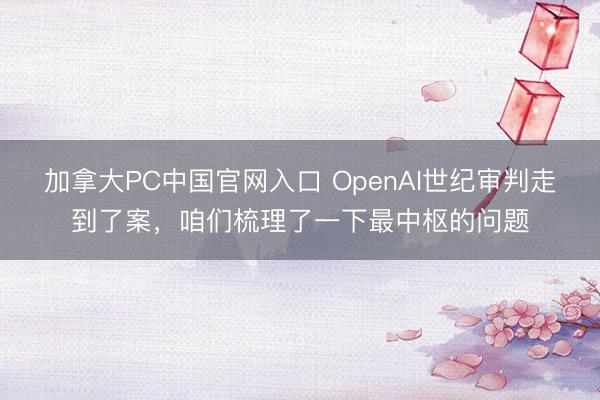加拿大PC中国官网入口 OpenAI世纪审判走到了案，咱们梳理了一下最中枢的问题