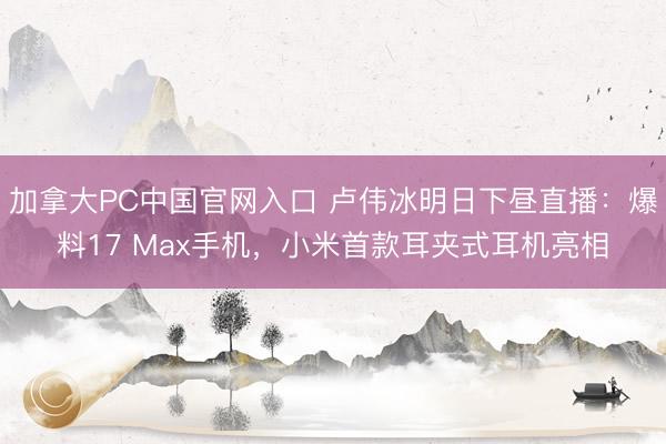加拿大PC中国官网入口 卢伟冰明日下昼直播：爆料17 Max手机，小米首款耳夹式耳机亮相