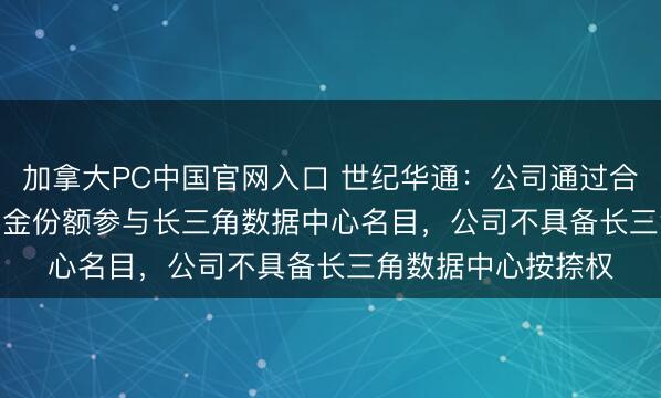 加拿大PC中国官网入口 世纪华通：公司通过合手有GLP49.9%基金份额参与长三角数据中心名目，公司不具备长三角数据中心按捺权