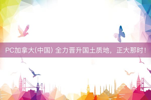 PC加拿大(中国) 全力晋升国土质地，正大那时！