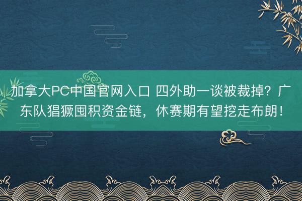 加拿大PC中国官网入口 四外助一谈被裁掉？广东队猖獗囤积资金链，休赛期有望挖走布朗！
