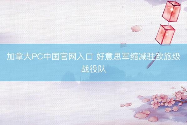 加拿大PC中国官网入口 好意思军缩减驻欧旅级战役队
