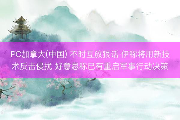 PC加拿大(中国) 不时互放狠话 伊称将用新技术反击侵扰 好意思称已有重启军事行动决策