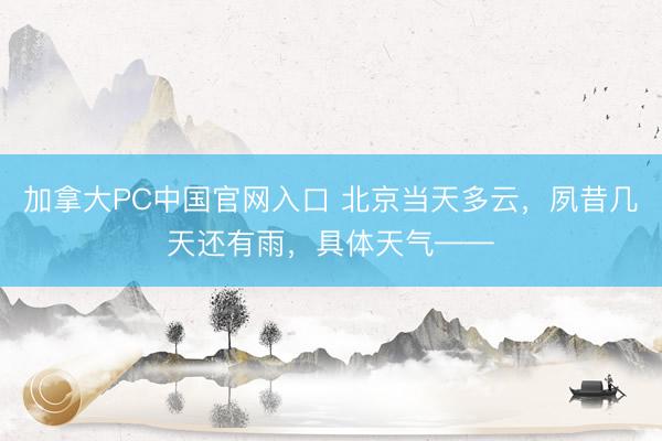 加拿大PC中国官网入口 北京当天多云，夙昔几天还有雨，具体天气——