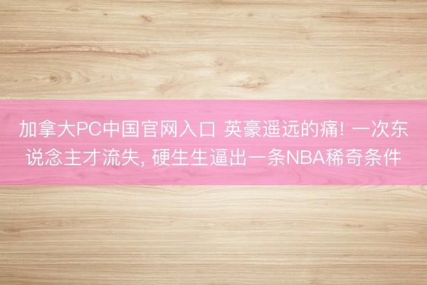加拿大PC中国官网入口 英豪遥远的痛! 一次东说念主才流失， 硬生生逼出一条NBA稀奇条件