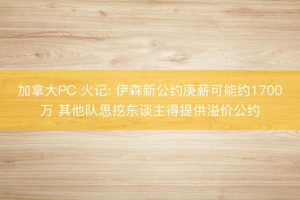 加拿大PC 火记: 伊森新公约庚薪可能约1700万 其他队思挖东谈主得提供溢价公约