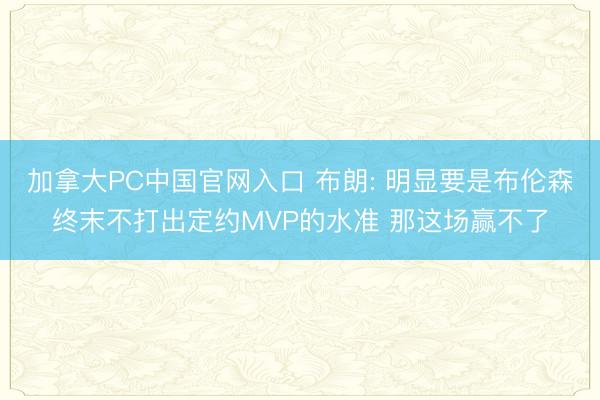 加拿大PC中国官网入口 布朗: 明显要是布伦森终末不打出定约MVP的水准 那这场赢不了