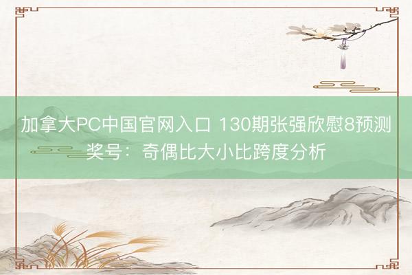 加拿大PC中国官网入口 130期张强欣慰8预测奖号：奇偶比大小比跨度分析