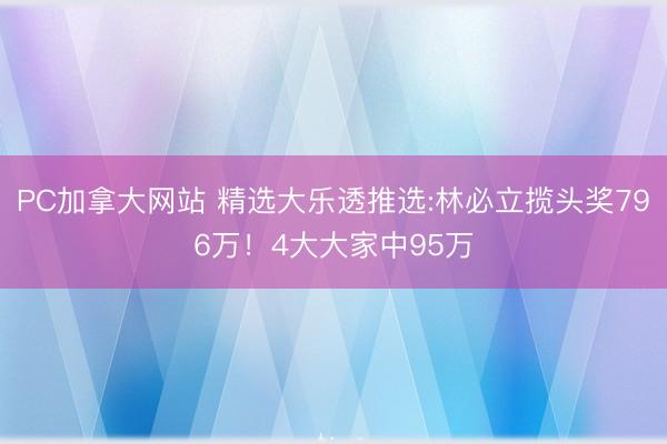 PC加拿大网站 精选大乐透推选:林必立揽头奖796万！4大大家中95万