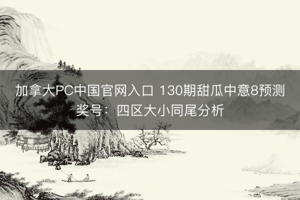 加拿大PC中国官网入口 130期甜瓜中意8预测奖号：四区大小同尾分析