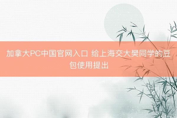加拿大PC中国官网入口 给上海交大樊同学的豆包使用提出