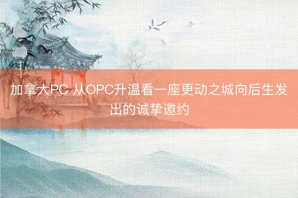 加拿大PC 从OPC升温看一座更动之城向后生发出的诚挚邀约
