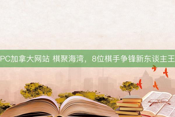 PC加拿大网站 棋聚海湾，8位棋手争锋新东谈主王