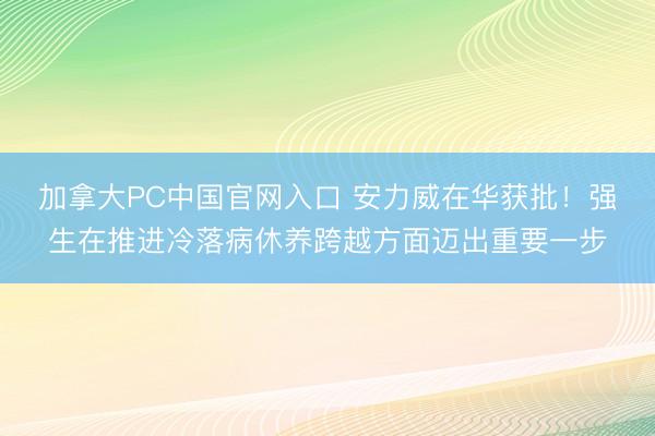加拿大PC中国官网入口 安力威在华获批！强生在推进冷落病休养跨越方面迈出重要一步