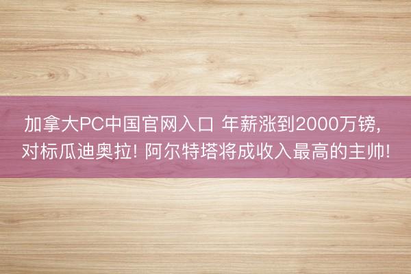 加拿大PC中国官网入口 年薪涨到2000万镑, 对标瓜迪奥拉! 阿尔特塔将成收入最高的主帅!