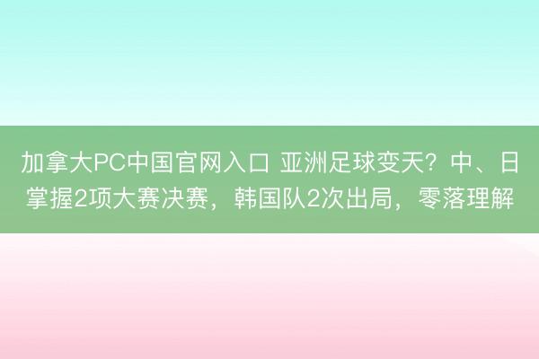 加拿大PC中国官网入口 亚洲足球变天？中、日掌握2项大赛决赛，韩国队2次出局，零落理解