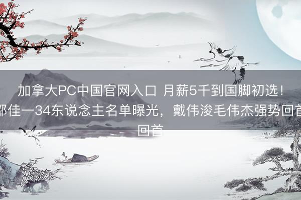 加拿大PC中国官网入口 月薪5千到国脚初选！邵佳一34东说念主名单曝光，戴伟浚毛伟杰强势回首