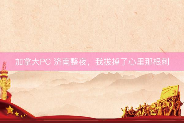 加拿大PC 济南整夜，我拔掉了心里那根刺