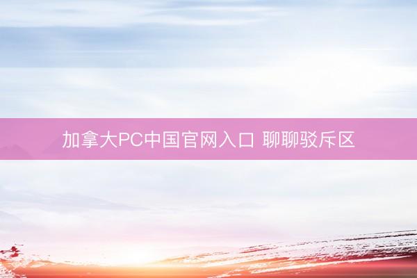 加拿大PC中国官网入口 聊聊驳斥区