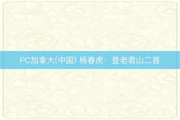 PC加拿大(中国) 杨春虎：登老君山二首