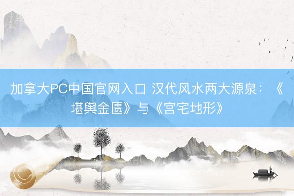 加拿大PC中国官网入口 汉代风水两大源泉：《堪舆金匮》与《宫宅地形》