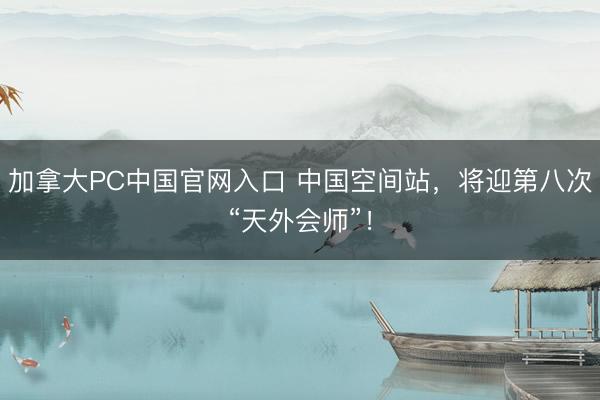 加拿大PC中国官网入口 中国空间站，将迎第八次“天外会师”！
