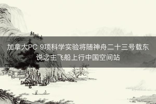 加拿大PC 9项科学实验将随神舟二十三号载东说念主飞船上行中国空间站