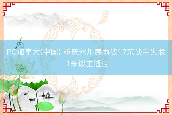 PC加拿大(中国) 重庆永川暴雨致17东谈主失联 1东谈主逝世